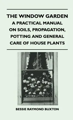 The Window Garden - Praktyczny podręcznik o glebach, rozmnażaniu, doniczkach i ogólnej pielęgnacji roślin domowych - The Window Garden - A Practical Manual On Soils, Propagation, Potting And General Care Of House Plants