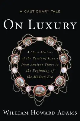 On Luxury: A Cautionary Tale: Krótka historia niebezpieczeństw związanych z nadmiarem od czasów starożytnych do początku ery nowożytnej - On Luxury: A Cautionary Tale: A Short History of the Perils of Excess from Ancient Times to the Beginning of the Modern Era