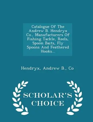 Katalog firmy Andrew B. Hendryx Co., producenta sprzętu wędkarskiego, kołowrotków, przynęt łyżkowych, łyżek muchowych i haczyków z piór... - Scholar's Choice Edit - Catalogue of the Andrew B. Hendryx Co., Manufacturers of Fishing Tackle, Reels, Spoon Baits, Fly Spoons and Feathered Hooks... - Scholar's Choice Edit