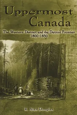 Najwyższa Kanada: Okręg Zachodni i granica Detroit, 1800-1850 - Uppermost Canada: The Western District and the Detroit Frontier, 1800-1850