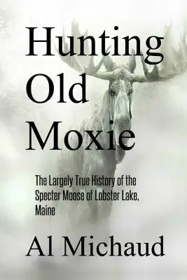 Hunting Old Moxie: W dużej mierze prawdziwa historia łosia widmo z jeziora Lobster w stanie Maine - Hunting Old Moxie: The Largely True History of the Specter Moose of Lobster Lake, Maine