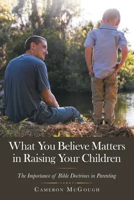 To, w co wierzysz, ma znaczenie w wychowywaniu dzieci: Znaczenie doktryn biblijnych w rodzicielstwie - What You Believe Matters in Raising Your Children: The Importance of Bible Doctrines in Parenting