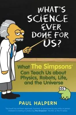What's Science Ever Done for Us: Czego Simpsonowie mogą nas nauczyć o fizyce, robotach, życiu i wszechświecie - What's Science Ever Done for Us: What the Simpsons Can Teach Us about Physics, Robots, Life, and the Universe