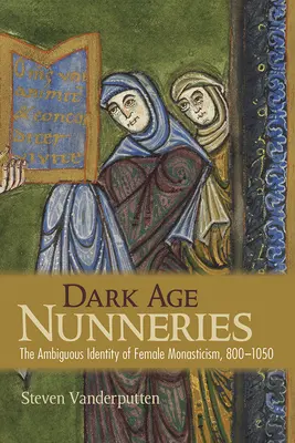 Dark Age Nunneries: Niejednoznaczna tożsamość żeńskiego monastycyzmu, 800-1050 - Dark Age Nunneries: The Ambiguous Identity of Female Monasticism, 800-1050