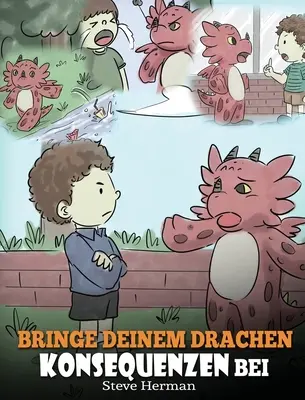 Bringe deinem Drachen Konsequenzen bei: (Teach Your Dragon To Understand Consequences) Eine se Kindergeschichte, um Kindern Konsequenzen zu erklren