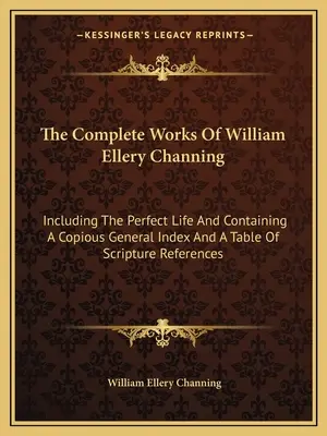 The Complete Works of William Ellery Channing: Obejmujące doskonałe życie i zawierające obszerny indeks ogólny oraz tabelę odniesień do Pisma Świętego - The Complete Works of William Ellery Channing: Including the Perfect Life and Containing a Copious General Index and a Table of Scripture References
