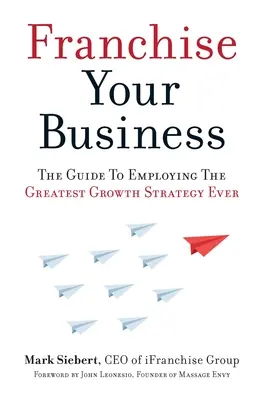 Franchise Your Business: Przewodnik po zastosowaniu najlepszej strategii wzrostu w historii - Franchise Your Business: The Guide to Employing the Greatest Growth Strategy Ever