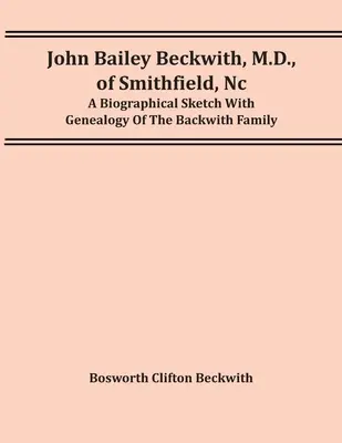 John Bailey Beckwith, M.D., Of Smithfield, Nc: Szkic biograficzny z genealogią rodziny Backwithów - John Bailey Beckwith, M.D., Of Smithfield, Nc: A Biographical Sketch With Genealogy Of The Backwith Family