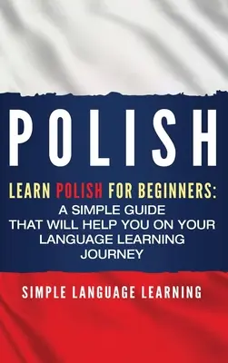 Polski: Nauka polskiego dla początkujących: Prosty przewodnik, który pomoże ci w nauce języka - Polish: Learn Polish for Beginners: A Simple Guide that Will Help You on Your Language Learning Journey