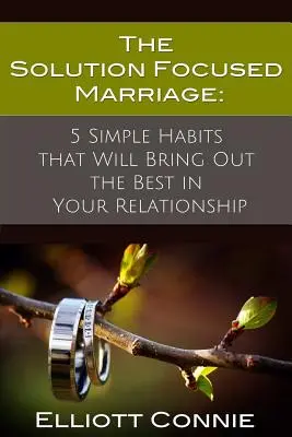 Małżeństwo skoncentrowane na rozwiązaniach: 5 prostych nawyków, które wydobędą z twojego związku to, co najlepsze - The Solution Focused Marriage: 5 Simple Habits That Will Bring Out the Best in Your Relationship