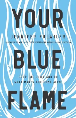 Twój błękitny płomień: Porzuć poczucie winy i rób to, co sprawia, że ożyjesz - Your Blue Flame: Drop the Guilt and Do What Makes You Come Alive