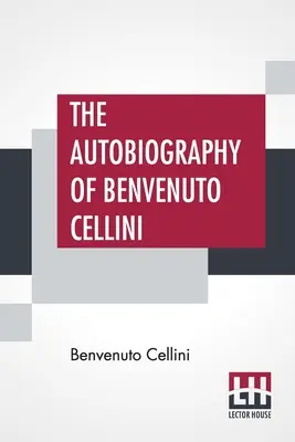 Autobiografia Benvenuto Celliniego: przetłumaczona przez Johna Addingtona Symondsa ze wstępem i notatkami - The Autobiography Of Benvenuto Cellini: Translated By John Addington Symonds With Introduction And Notes