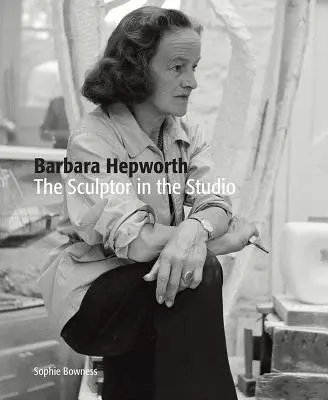 Barbara Hepworth: Rzeźbiarka w pracowni - Barbara Hepworth: The Sculptor in the Studio