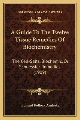 Przewodnik po dwunastu lekach tkankowych biochemii: Sole komórkowe, środki biochemiczne lub środki Schuesslera (1909) - A Guide To The Twelve Tissue Remedies Of Biochemistry: The Cell-Salts, Biochemic, Or Schuessler Remedies (1909)