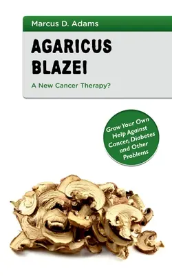 Agaricus Blazei - nowa terapia przeciwnowotworowa? Wyhoduj własną pomoc w walce z rakiem, cukrzycą i innymi problemami - Agaricus Blazei - A New Cancer Therapy?: Grow Your Own Help Against Cancer, Diabetes and Other Problems