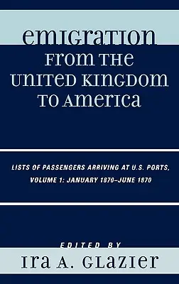 Emigracja z Wielkiej Brytanii do Ameryki: Listy pasażerów przybywających do portów USA, styczeń 1870 - czerwiec 1870, tom 1 - Emigration from the United Kingdom to America: Lists of Passengers Arriving at U.S. Ports, January 1870 - June 1870, Volume 1