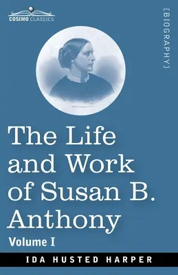 The Life and Work of Susan B. Anthony, Volume I: Including Public Addresses, Her Own Letters and Many From Her Contemporaries, A Story of the Evolutio