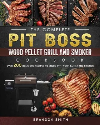 Kompletna książka kucharska Pit Boss Wood Pellet Grill And Smoker: Ponad 200 pysznych przepisów dla rodziny i przyjaciół - The Complete Pit Boss Wood Pellet Grill And Smoker Cookbook: Over 200 Delicious Recipes to Enjoy with Your Family and Friends