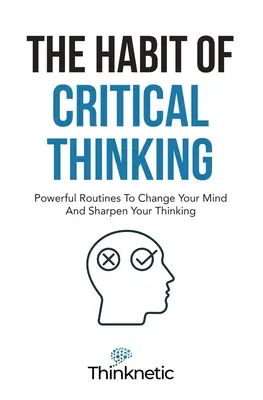 Nawyk krytycznego myślenia: Potężne procedury zmieniające umysł i wyostrzające myślenie - The Habit Of Critical Thinking: Powerful Routines To Change Your Mind And Sharpen Your Thinking