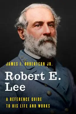 Robert E. Lee: Przewodnik po jego życiu i twórczości - Robert E. Lee: A Reference Guide to His Life and Works