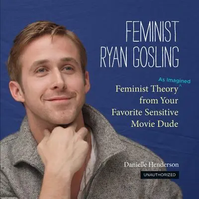 Feminista Ryan Gosling: Teoria feministyczna (w wyobraźni) twojego ulubionego wrażliwego kolesia filmowego - Feminist Ryan Gosling: Feminist Theory (as Imagined) from Your Favorite Sensitive Movie Dude