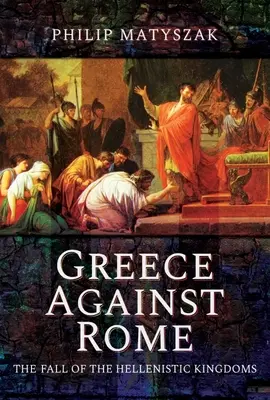 Grecja przeciwko Rzymowi: Upadek królestw hellenistycznych w latach 250-31 p.n.e. - Greece Against Rome: The Fall of the Hellenistic Kingdoms 250-31 BC