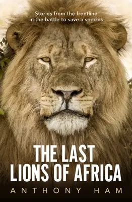 Ostatnie lwy Afryki: Historie z pierwszej linii frontu w walce o ocalenie gatunku - The Last Lions of Africa: Stories from the Frontline in the Battle to Save a Species