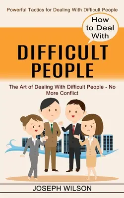 Jak radzić sobie z trudnymi ludźmi: Potężne taktyki radzenia sobie z trudnymi ludźmi - How to Deal With Difficult People: Powerful Tactics for Dealing With Difficult People