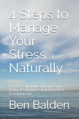 4 kroki do naturalnego radzenia sobie ze stresem: Jak znów cieszyć się życiem dzięki naturalnym rozwiązaniom i olejkom eterycznym doTERRA - 4 Steps to Manage Your Stress Naturally: How to Enjoy Life Again Using Natural Solutions and doTERRA Essential Oils