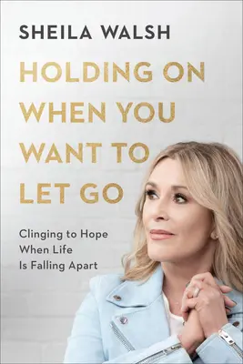 Trzymaj się, kiedy chcesz odejść: Trzymając się nadziei, gdy życie się rozpada - Holding on When You Want to Let Go: Clinging to Hope When Life Is Falling Apart