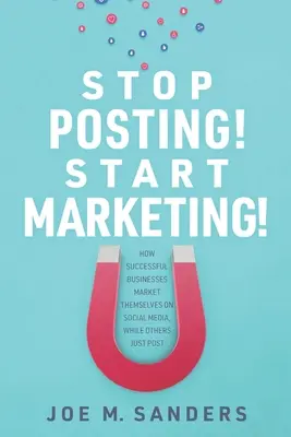 Przestań publikować! Zacznij marketing! Jak odnoszące sukcesy firmy promują się w mediach społecznościowych, podczas gdy inne tylko publikują posty - Stop Posting! Start Marketing!: How successful companies market themselves on social media, while others just post