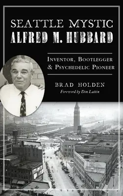 Mistyk z Seattle Alfred M. Hubbard: Wynalazca, gorzelnik i pionier psychodelii - Seattle Mystic Alfred M. Hubbard: Inventor, Bootlegger and Psychedelic Pioneer