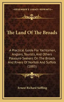 The Land Of The Broads: A Practical Guide For Yachtsmen, Anglers, Tourists, And Others Pleasure-Seekers On The Broads And Rivers Of Norfolk An