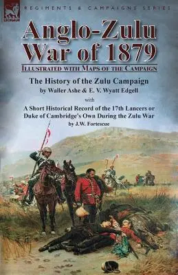 Anglo-Zulu War of 1879: Illustrated with Maps of the Campaign - The History of the Zulu Campaign by Waller Ashe and E. V. Wyatt Edgell with a Sh - Anglo-Zulu War of 1879: Illustrated with Maps of the Campaign-The History of the Zulu Campaign by Waller Ashe and E. V. Wyatt Edgell with a Sh
