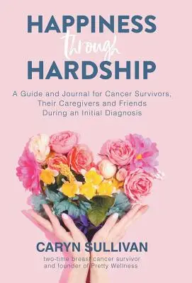 Happiness Through Hardship: Przewodnik i dziennik dla pacjentów chorych na raka, ich opiekunów i przyjaciół podczas wstępnej diagnozy - Happiness Through Hardship: A Guide and Journal for Cancer Patients, Their Caregivers and Friends During an Initial Diagnosis