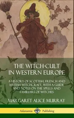 Kult czarownic w Europie Zachodniej: A History of Scottish, French and British Witchcraft, with A Guide and Notes on the Spells and Familiars of Witches (Historia szkockich, francuskich i brytyjskich czarów z przewodnikiem i uwagami na temat zaklęć i rodzin czarownic) - The Witch-cult in Western Europe: A History of Scottish, French and British Witchcraft, with A Guide and Notes on the Spells and Familiars of Witches