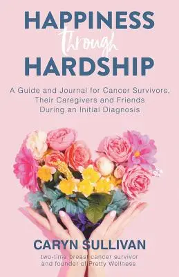 Happiness Through Hardship: Przewodnik i dziennik dla pacjentów chorych na raka, ich opiekunów i przyjaciół podczas wstępnej diagnozy - Happiness Through Hardship: A Guide and Journal for Cancer Patients, Their Caregivers and Friends During an Initial Diagnosis