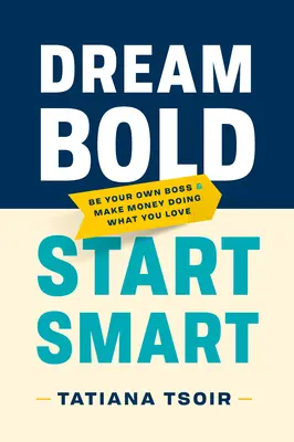 Dream Bold, Start Smart: Bądź swoim własnym szefem i zarabiaj pieniądze robiąc to, co kochasz - Dream Bold, Start Smart: Be Your Own Boss and Make Money Doing What You Love