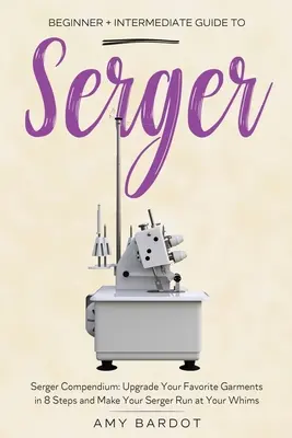 Serger: Przewodnik dla początkujących i średniozaawansowanych: Serger Compendium: Ulepsz swoje ulubione ubrania w 8 krokach i stwórz swoje własne - Serger: Beginner + Intermediate Guide to Serger: Serger Compendium: Upgrade Your Favorite Garments in 8 Steps and Make Your Se