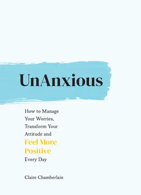 Unanxious: Jak radzić sobie ze zmartwieniami, zmienić swoje nastawienie i czuć się bardziej pozytywnie każdego dnia? - Unanxious: How to Manage Your Worries, Transform Your Attitude and Feel More Positive Every Day