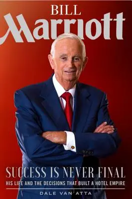 Bill Marriott: Sukces nigdy nie jest ostateczny - jego życie i decyzje, które zbudowały hotelowe imperium - Bill Marriott: Success Is Never Final--His Life and the Decisions That Built a Hotel Empire