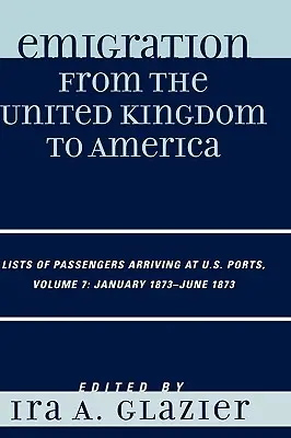 Emigracja z Wielkiej Brytanii do Ameryki: Listy pasażerów przybywających do portów USA, styczeń 1873 - czerwiec 1873, tom 7 - Emigration from the United Kingdom to America: Lists of Passengers Arriving at U.S. Ports, January 1873 - June 1873, Volume 7