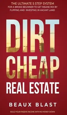 Dirt Cheap Real Estate: The Ultimate 5 Step System for a Broke Beginner to get INSANE ROI by Flipping and Investing in Vacant Land Build your