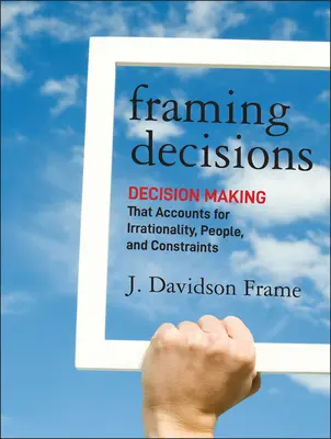 Framing Decisions: Podejmowanie decyzji z uwzględnieniem irracjonalności, ludzi i ograniczeń - Framing Decisions: Decision-Making That Accounts for Irrationality, People and Constraints
