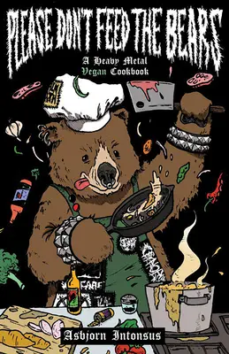 Please Don't Feed the Bears: Heavy Metal Vegan Cookbook - Please Don't Feed the Bears: A Heavy Metal Vegan Cookbook