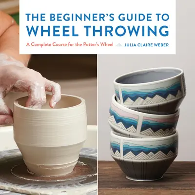 Przewodnik dla początkujących po rzucaniu kołem, 1: Kompletny kurs dla koła garncarskiego - The Beginner's Guide to Wheel Throwing, 1: A Complete Course for the Potter's Wheel