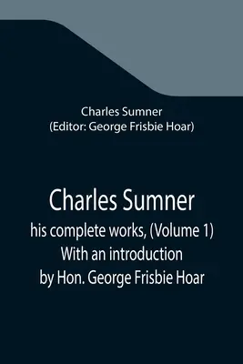 Charles Sumner; jego kompletne dzieła (tom 1) ze wstępem George'a Frisbie Hoara - Charles Sumner; his complete works, (Volume 1) With an introduction by Hon. George Frisbie Hoar