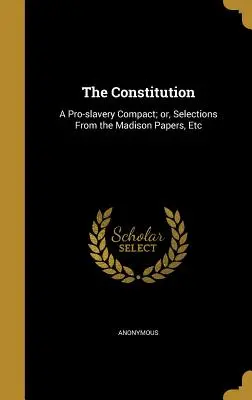 The Constitution: A Pro-Slavery Compact; Or, Selections from the Madison Papers, Etc