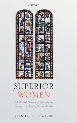 Wyższe kobiety: Średniowieczna kobieca władza w opactwie Sainte-Croix w Poitiers - Superior Women: Medieval Female Authority in Poitiers' Abbey of Sainte-Croix