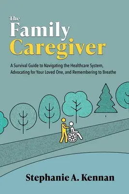 The Family Caregiver: A Survival Guide to Navigating the Healthcare System, Advocating for Your Loved One, and Remembering to Breathe